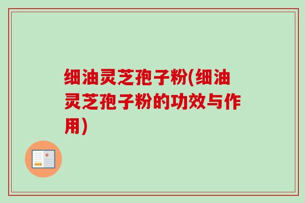 细油灵芝孢子粉(细油灵芝孢子粉的功效与作用)-第1张图片-卓越灵芝孢子粉 细油灵芝孢子粉(细油灵芝孢子粉的功效与作用)-第1张图片-卓越灵芝孢子粉