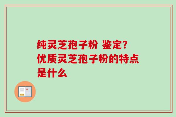 纯灵芝孢子粉 鉴定?优质灵芝孢子粉的特点是什么-第1张图片-卓越灵芝孢子粉 纯灵芝孢子粉 鉴定?优质灵芝孢子粉的特点是什么-第1张图片-卓越灵芝孢子粉