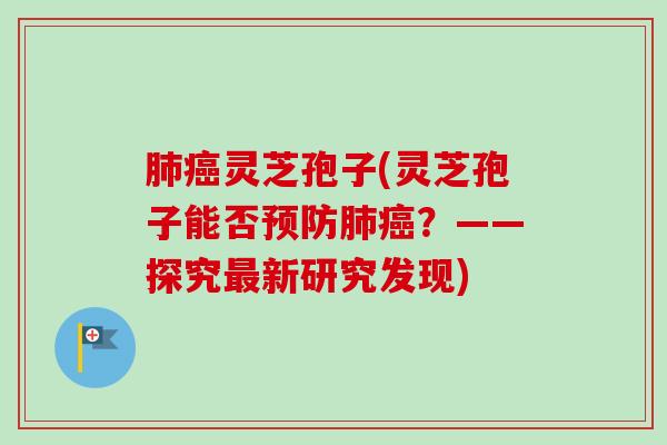 肺癌灵芝孢子(灵芝孢子能否预防肺癌?——探究最新研究发现)-第1张图片-卓越灵芝孢子粉 肺癌灵芝孢子(灵芝孢子能否预防肺癌?——探究最新研究发现)-第1张图片-卓越灵芝孢子粉
