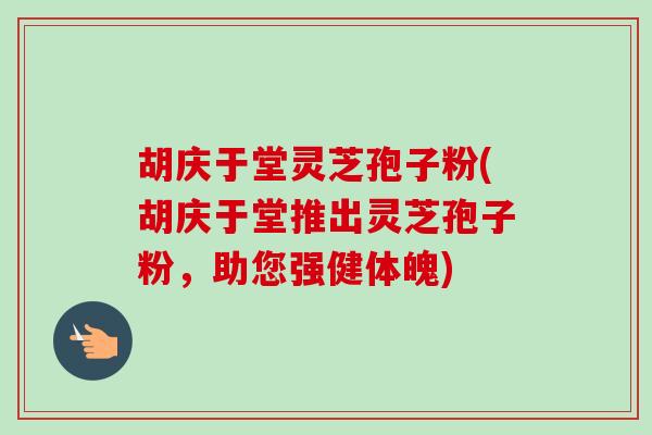 胡庆于堂灵芝孢子粉(胡庆于堂推出灵芝孢子粉，助您强健体魄)-第1张图片-卓越灵芝孢子粉