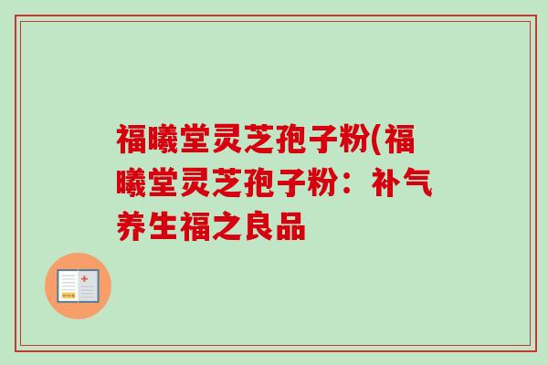 福曦堂灵芝孢子粉(福曦堂灵芝孢子粉:补气养生福之良品-第1张图片-卓越灵芝孢子粉 福曦堂灵芝孢子粉(福曦堂灵芝孢子粉:补气养生福之良品-第1张图片-卓越灵芝孢子粉