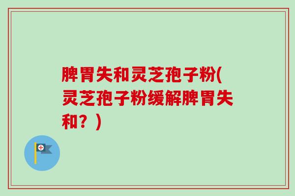 脾胃失和灵芝孢子粉(灵芝孢子粉缓解脾胃失和?)-第1张图片-卓越灵芝孢子粉 脾胃失和灵芝孢子粉(灵芝孢子粉缓解脾胃失和?)-第1张图片-卓越灵芝孢子粉