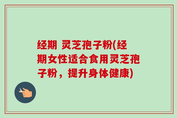经期 灵芝孢子粉(经期女性适合食用灵芝孢子粉,提升身体健康)-第1张图片-卓越灵芝孢子粉 经期 灵芝孢子粉(经期女性适合食用灵芝孢子粉,提升身体健康)-第1张图片-卓越灵芝孢子粉