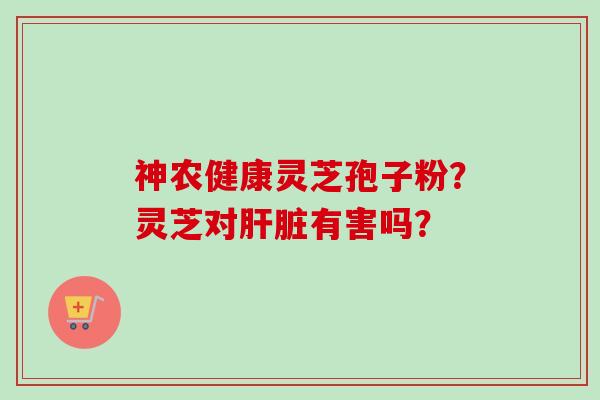 神农健康灵芝孢子粉?灵芝对肝脏有害吗?-第1张图片-卓越灵芝孢子粉 神农健康灵芝孢子粉?灵芝对肝脏有害吗?-第1张图片-卓越灵芝孢子粉
