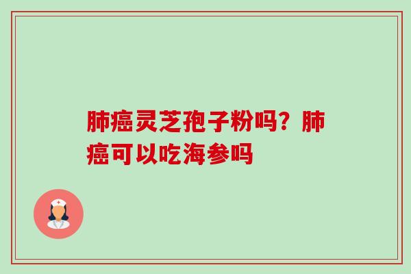 肺癌灵芝孢子粉吗?肺癌可以吃海参吗-第1张图片-卓越灵芝孢子粉 肺癌灵芝孢子粉吗?肺癌可以吃海参吗-第1张图片-卓越灵芝孢子粉