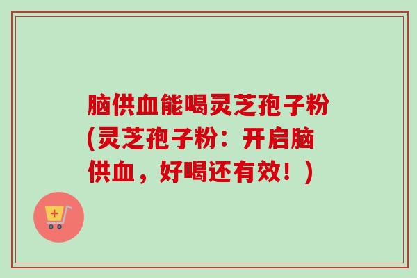 脑供血能喝灵芝孢子粉(灵芝孢子粉：开启脑供血，好喝还有效！)-第1张图片-卓越灵芝孢子粉