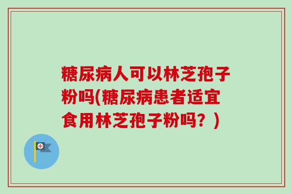糖尿病人可以林芝孢子粉吗(糖尿病患者适宜食用林芝孢子粉吗？)-第1张图片-卓越灵芝孢子粉