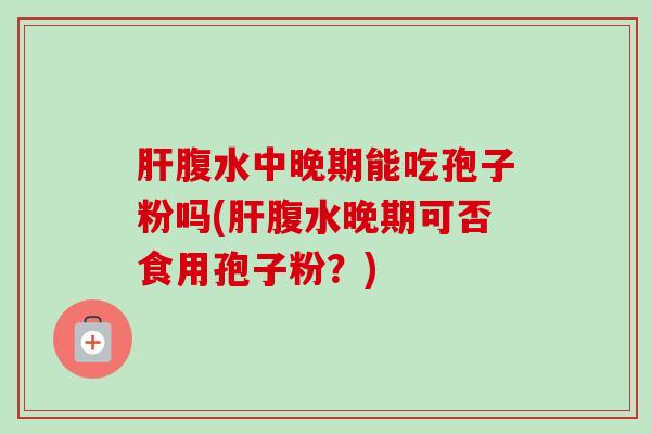 肝腹水中晚期能吃孢子粉吗(肝腹水晚期可否食用孢子粉?)-第1张图片-卓越灵芝孢子粉 肝腹水中晚期能吃孢子粉吗(肝腹水晚期可否食用孢子粉?)-第1张图片-卓越灵芝孢子粉