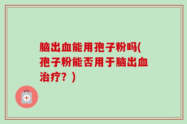 脑出血能用孢子粉吗(孢子粉能否用于脑出血治疗?)-第1张图片-卓越灵芝孢子粉 脑出血能用孢子粉吗(孢子粉能否用于脑出血治疗?)-第1张图片-卓越灵芝孢子粉