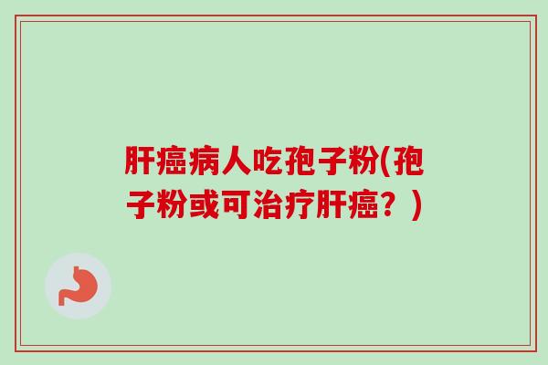 肝癌病人吃孢子粉(孢子粉或可治疗肝癌?)-第1张图片-卓越灵芝孢子粉 肝癌病人吃孢子粉(孢子粉或可治疗肝癌?)-第1张图片-卓越灵芝孢子粉