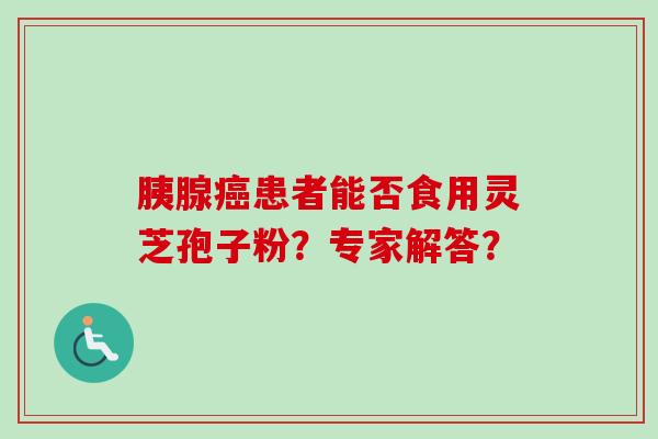 胰腺癌患者能否食用灵芝孢子粉?专家解答?-第1张图片-卓越灵芝孢子粉 胰腺癌患者能否食用灵芝孢子粉?专家解答?-第1张图片-卓越灵芝孢子粉