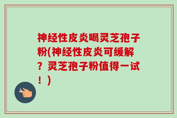 神经性皮炎喝灵芝孢子粉(神经性皮炎可缓解？灵芝孢子粉值得一试！)-第1张图片-卓越灵芝孢子粉