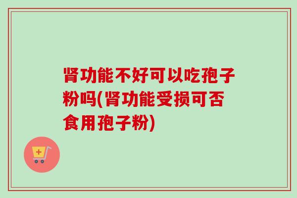 肾功能不好可以吃孢子粉吗(肾功能受损可否食用孢子粉)-第1张图片-卓越灵芝孢子粉 肾功能不好可以吃孢子粉吗(肾功能受损可否食用孢子粉)-第1张图片-卓越灵芝孢子粉