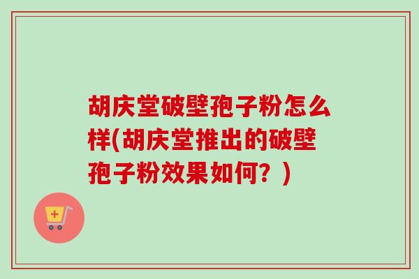 胡庆堂破壁孢子粉怎么样(胡庆堂推出的破壁孢子粉效果如何?)-第1张图片-卓越灵芝孢子粉 胡庆堂破壁孢子粉怎么样(胡庆堂推出的破壁孢子粉效果如何?)-第1张图片-卓越灵芝孢子粉