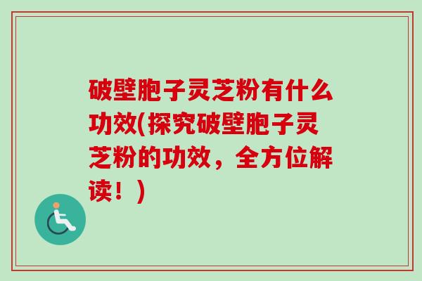 破壁胞子灵芝粉有什么功效(探究破壁胞子灵芝粉的功效，全方位解读！)-第1张图片-卓越灵芝孢子粉