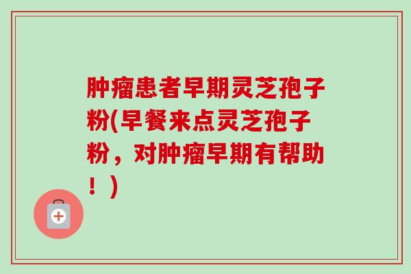 肿瘤患者早期灵芝孢子粉(早餐来点灵芝孢子粉,对肿瘤早期有帮助!)-第1张图片-卓越灵芝孢子粉 肿瘤患者早期灵芝孢子粉(早餐来点灵芝孢子粉,对肿瘤早期有帮助!)-第1张图片-卓越灵芝孢子粉