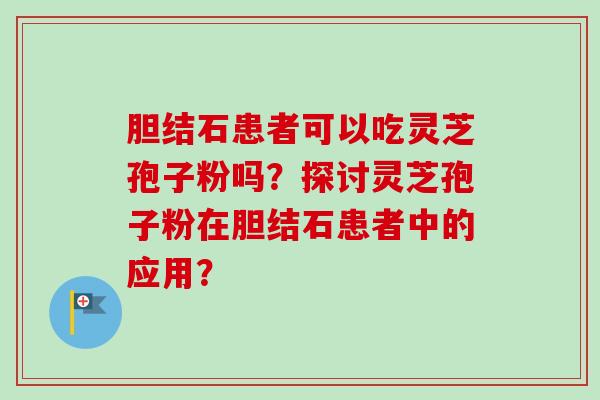胆结石患者可以吃灵芝孢子粉吗？探讨灵芝孢子粉在胆结石患者中的应用？-第1张图片-卓越灵芝孢子粉