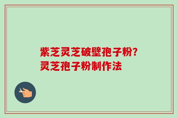 紫芝灵芝破壁孢子粉?灵芝孢子粉制作法-第1张图片-卓越灵芝孢子粉 紫芝灵芝破壁孢子粉?灵芝孢子粉制作法-第1张图片-卓越灵芝孢子粉