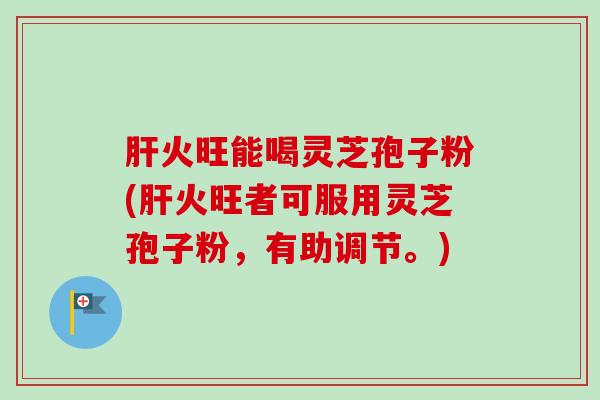 肝火旺能喝灵芝孢子粉(肝火旺者可服用灵芝孢子粉,有助调节。)-第1张图片-卓越灵芝孢子粉 肝火旺能喝灵芝孢子粉(肝火旺者可服用灵芝孢子粉,有助调节。)-第1张图片-卓越灵芝孢子粉