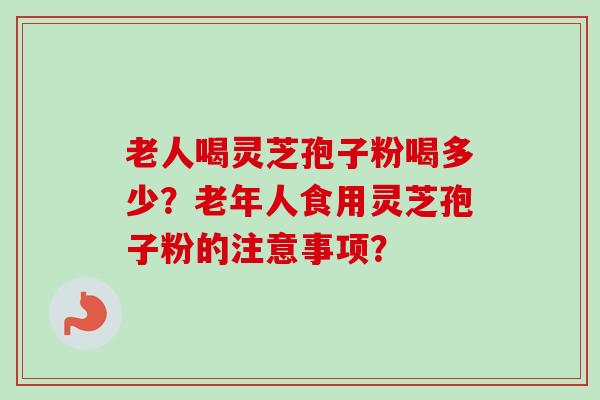老人喝灵芝孢子粉喝多少?老年人食用灵芝孢子粉的注意事项?-第1张图片-卓越灵芝孢子粉 老人喝灵芝孢子粉喝多少?老年人食用灵芝孢子粉的注意事项?-第1张图片-卓越灵芝孢子粉