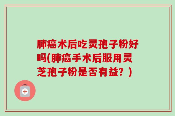 肺癌术后吃灵孢子粉好吗(肺癌手术后服用灵芝孢子粉是否有益？)-第1张图片-卓越灵芝孢子粉