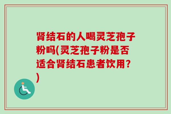 肾结石的人喝灵芝孢子粉吗(灵芝孢子粉是否适合肾结石患者饮用？)-第1张图片-卓越灵芝孢子粉