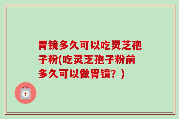 胃镜多久可以吃灵芝孢子粉(吃灵芝孢子粉前多久可以做胃镜?)-第1张图片-卓越灵芝孢子粉 胃镜多久可以吃灵芝孢子粉(吃灵芝孢子粉前多久可以做胃镜?)-第1张图片-卓越灵芝孢子粉