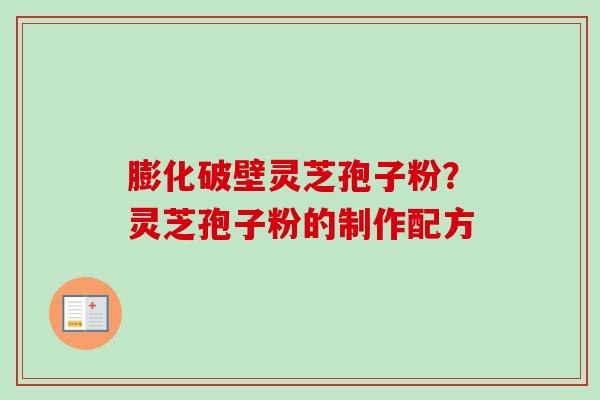 膨化破壁灵芝孢子粉?灵芝孢子粉的制作配方-第1张图片-卓越灵芝孢子粉 膨化破壁灵芝孢子粉?灵芝孢子粉的制作配方-第1张图片-卓越灵芝孢子粉