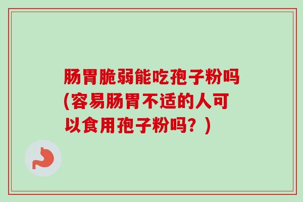 肠胃脆弱能吃孢子粉吗(容易肠胃不适的人可以食用孢子粉吗?)-第1张图片-卓越灵芝孢子粉 肠胃脆弱能吃孢子粉吗(容易肠胃不适的人可以食用孢子粉吗?)-第1张图片-卓越灵芝孢子粉