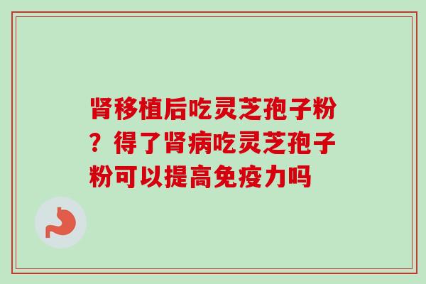 肾移植后吃灵芝孢子粉?得了肾病吃灵芝孢子粉可以提高免疫力吗-第1张图片-卓越灵芝孢子粉 肾移植后吃灵芝孢子粉?得了肾病吃灵芝孢子粉可以提高免疫力吗-第1张图片-卓越灵芝孢子粉