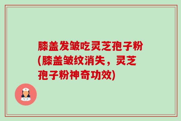 膝盖发皱吃灵芝孢子粉(膝盖皱纹消失，灵芝孢子粉神奇功效)-第1张图片-卓越灵芝孢子粉