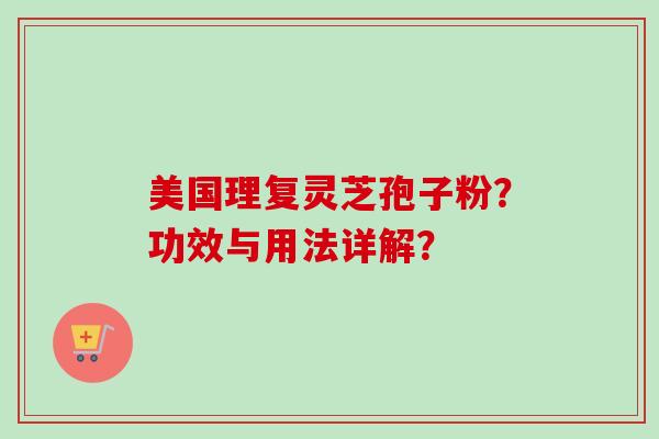 美国理复灵芝孢子粉?功效与用法详解?-第1张图片-卓越灵芝孢子粉 美国理复灵芝孢子粉?功效与用法详解?-第1张图片-卓越灵芝孢子粉
