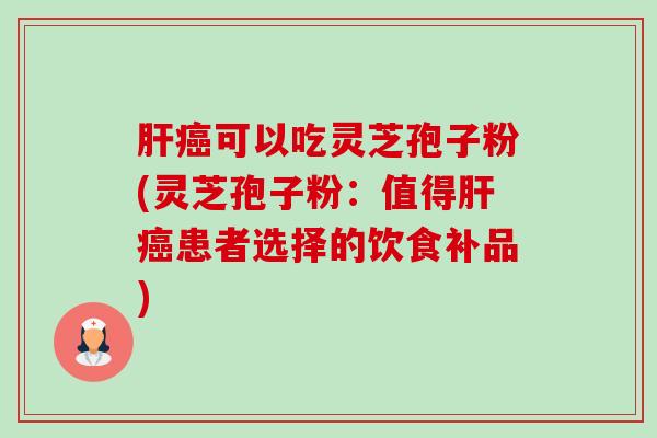 肝癌可以吃灵芝孢子粉(灵芝孢子粉：值得肝癌患者选择的饮食补品)-第1张图片-卓越灵芝孢子粉