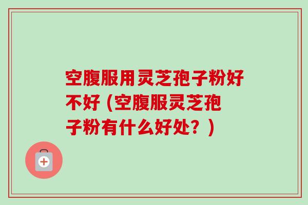 空腹服用灵芝孢子粉好不好 (空腹服灵芝孢子粉有什么好处?)-第1张图片-卓越灵芝孢子粉 空腹服用灵芝孢子粉好不好 (空腹服灵芝孢子粉有什么好处?)-第1张图片-卓越灵芝孢子粉