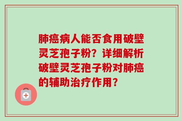 肺癌病人能否食用破壁灵芝孢子粉？详细解析破壁灵芝孢子粉对肺癌的辅助治疗作用？-第1张图片-卓越灵芝孢子粉