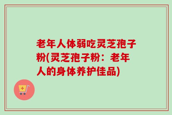 老年人体弱吃灵芝孢子粉(灵芝孢子粉:老年人的身体养护佳品)-第1张图片-卓越灵芝孢子粉 老年人体弱吃灵芝孢子粉(灵芝孢子粉:老年人的身体养护佳品)-第1张图片-卓越灵芝孢子粉