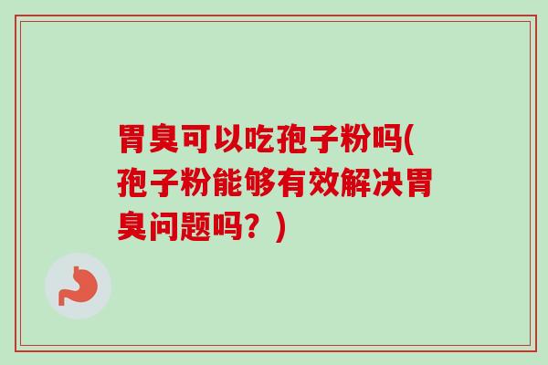 胃臭可以吃孢子粉吗(孢子粉能够有效解决胃臭问题吗?)-第1张图片-卓越灵芝孢子粉 胃臭可以吃孢子粉吗(孢子粉能够有效解决胃臭问题吗?)-第1张图片-卓越灵芝孢子粉