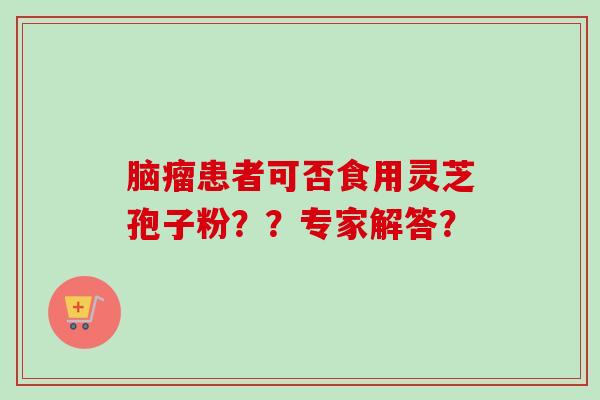 脑瘤患者可否食用灵芝孢子粉？？专家解答？-第1张图片-卓越灵芝孢子粉