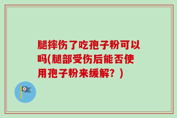 腿摔伤了吃孢子粉可以吗(腿部受伤后能否使用孢子粉来缓解?)-第1张图片-卓越灵芝孢子粉 腿摔伤了吃孢子粉可以吗(腿部受伤后能否使用孢子粉来缓解?)-第1张图片-卓越灵芝孢子粉