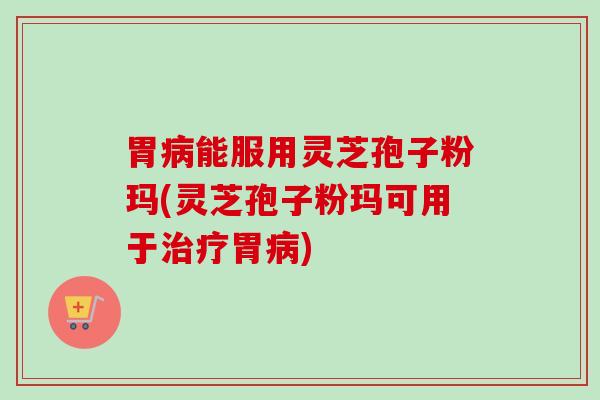 胃病能服用灵芝孢子粉玛(灵芝孢子粉玛可用于治疗胃病)-第1张图片-卓越灵芝孢子粉 胃病能服用灵芝孢子粉玛(灵芝孢子粉玛可用于治疗胃病)-第1张图片-卓越灵芝孢子粉