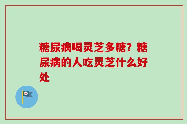 糖尿病喝灵芝多糖?糖尿病的人吃灵芝什么好处-第1张图片-卓越灵芝孢子粉 糖尿病喝灵芝多糖?糖尿病的人吃灵芝什么好处-第1张图片-卓越灵芝孢子粉