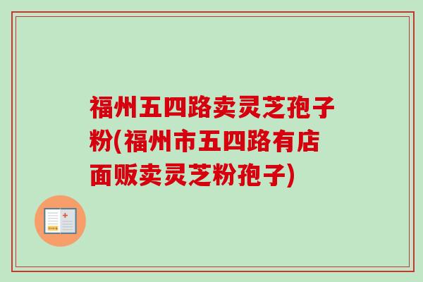 福州五四路卖灵芝孢子粉(福州市五四路有店面贩卖灵芝粉孢子)-第1张图片-卓越灵芝孢子粉