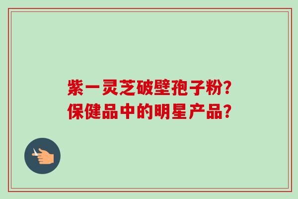 紫一灵芝破壁孢子粉?保健品中的明星产品?-第1张图片-卓越灵芝孢子粉 紫一灵芝破壁孢子粉?保健品中的明星产品?-第1张图片-卓越灵芝孢子粉