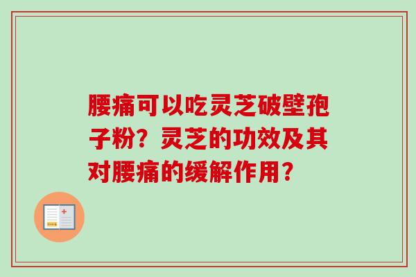 腰痛可以吃灵芝破壁孢子粉？灵芝的功效及其对腰痛的缓解作用？-第1张图片-卓越灵芝孢子粉