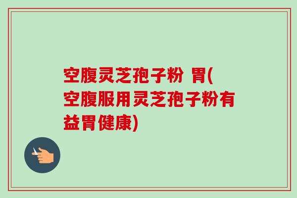 空腹灵芝孢子粉 胃(空腹服用灵芝孢子粉有益胃健康)-第1张图片-卓越灵芝孢子粉 空腹灵芝孢子粉 胃(空腹服用灵芝孢子粉有益胃健康)-第1张图片-卓越灵芝孢子粉