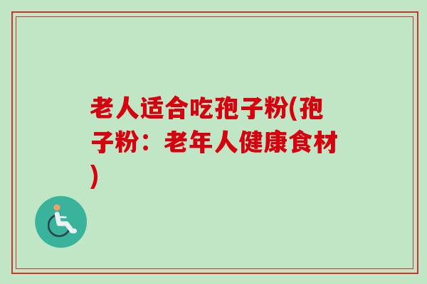 老人适合吃孢子粉(孢子粉:老年人健康食材)-第1张图片-卓越灵芝孢子粉 老人适合吃孢子粉(孢子粉:老年人健康食材)-第1张图片-卓越灵芝孢子粉
