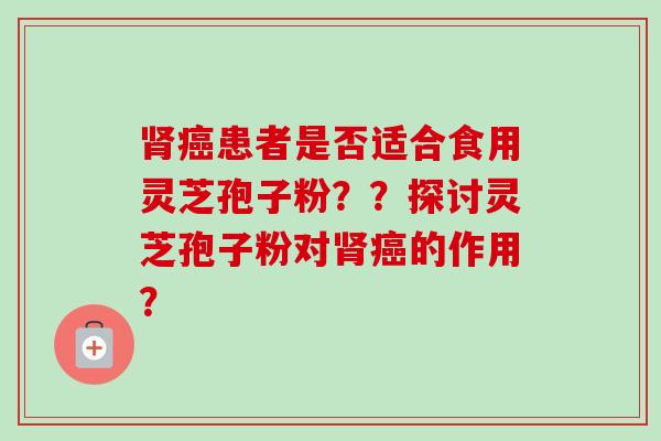 肾癌患者是否适合食用灵芝孢子粉？？探讨灵芝孢子粉对肾癌的作用？-第1张图片-卓越灵芝孢子粉