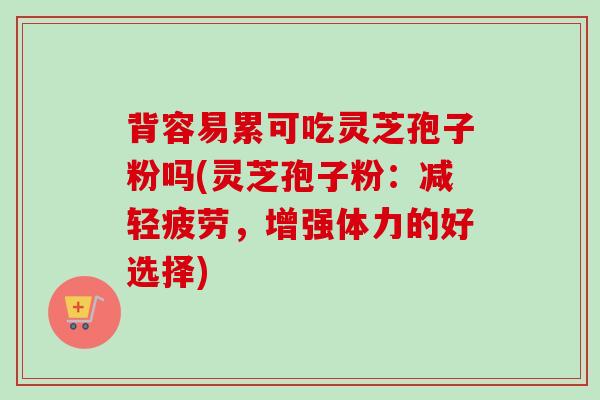背容易累可吃灵芝孢子粉吗(灵芝孢子粉：减轻疲劳，增强体力的好选择)-第1张图片-卓越灵芝孢子粉
