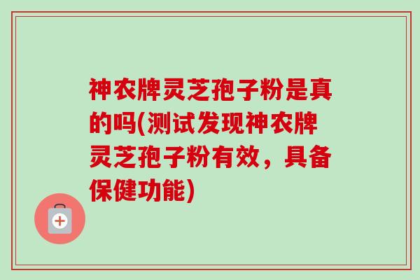 神农牌灵芝孢子粉是真的吗(测试发现神农牌灵芝孢子粉有效，具备保健功能)-第1张图片-卓越灵芝孢子粉