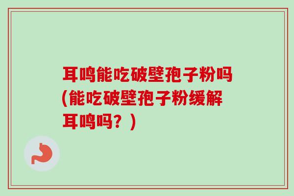 耳鸣能吃破壁孢子粉吗(能吃破壁孢子粉缓解耳鸣吗?)-第1张图片-卓越灵芝孢子粉 耳鸣能吃破壁孢子粉吗(能吃破壁孢子粉缓解耳鸣吗?)-第1张图片-卓越灵芝孢子粉